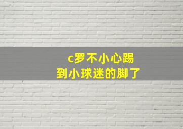 c罗不小心踢到小球迷的脚了