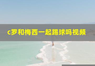 c罗和梅西一起踢球吗视频