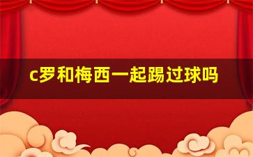 c罗和梅西一起踢过球吗