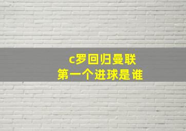 c罗回归曼联第一个进球是谁