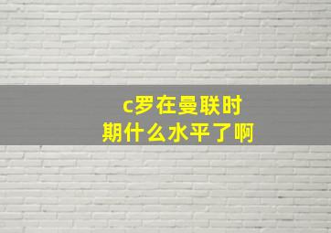 c罗在曼联时期什么水平了啊