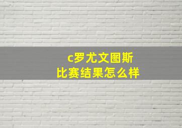 c罗尤文图斯比赛结果怎么样