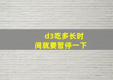 d3吃多长时间就要暂停一下