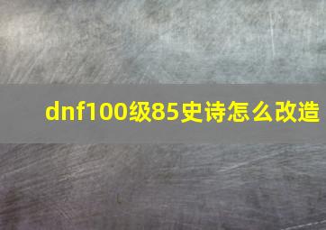 dnf100级85史诗怎么改造