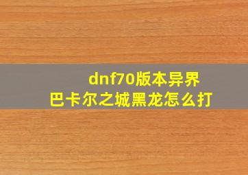 dnf70版本异界巴卡尔之城黑龙怎么打