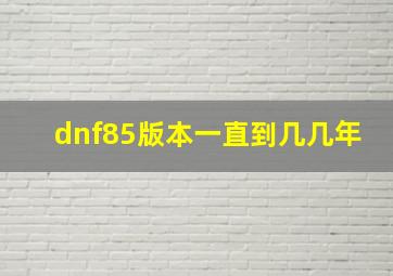 dnf85版本一直到几几年