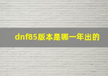 dnf85版本是哪一年出的