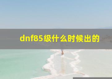 dnf85级什么时候出的