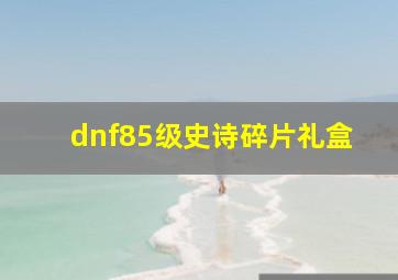 dnf85级史诗碎片礼盒