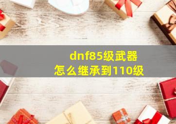 dnf85级武器怎么继承到110级