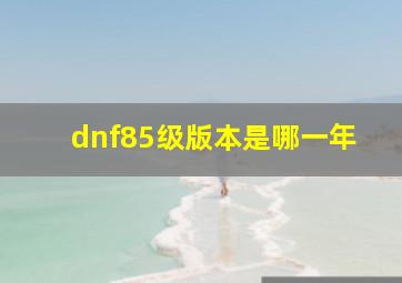 dnf85级版本是哪一年