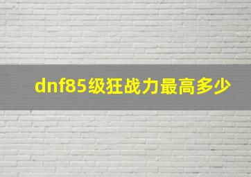 dnf85级狂战力最高多少