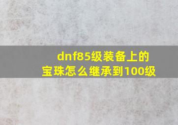 dnf85级装备上的宝珠怎么继承到100级