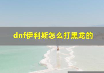 dnf伊利斯怎么打黑龙的