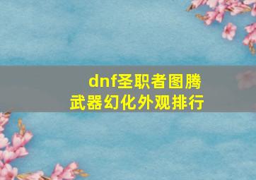 dnf圣职者图腾武器幻化外观排行