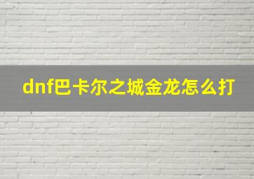 dnf巴卡尔之城金龙怎么打