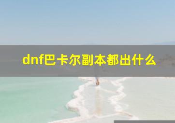 dnf巴卡尔副本都出什么