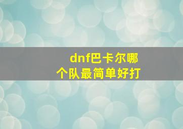 dnf巴卡尔哪个队最简单好打