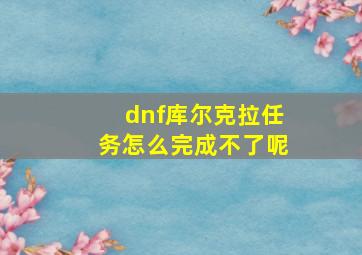 dnf库尔克拉任务怎么完成不了呢