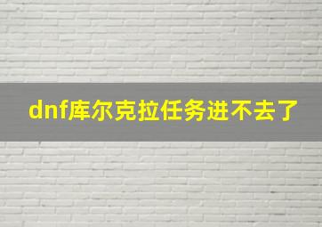 dnf库尔克拉任务进不去了