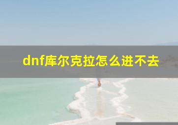 dnf库尔克拉怎么进不去