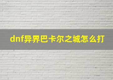 dnf异界巴卡尔之城怎么打