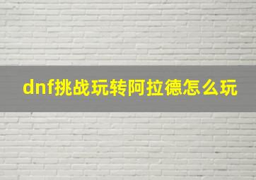 dnf挑战玩转阿拉德怎么玩