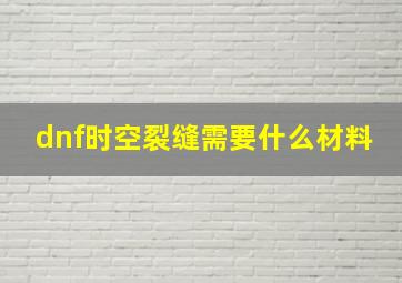 dnf时空裂缝需要什么材料