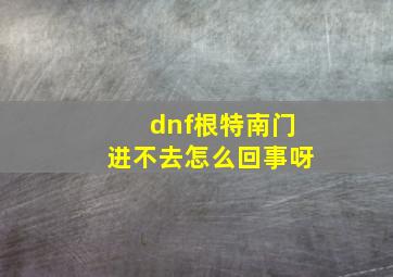 dnf根特南门进不去怎么回事呀