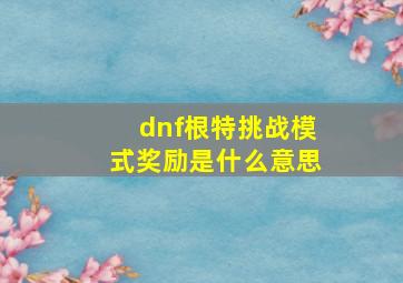 dnf根特挑战模式奖励是什么意思