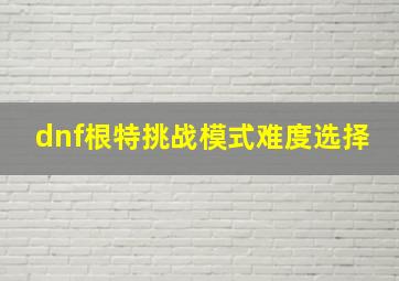 dnf根特挑战模式难度选择