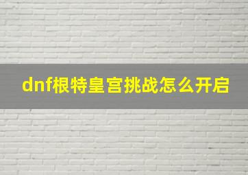 dnf根特皇宫挑战怎么开启