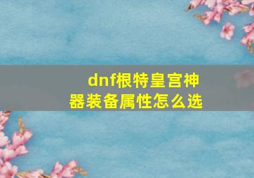 dnf根特皇宫神器装备属性怎么选