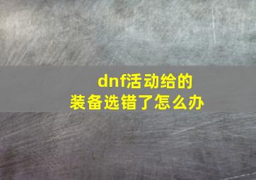 dnf活动给的装备选错了怎么办