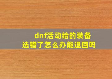 dnf活动给的装备选错了怎么办能退回吗