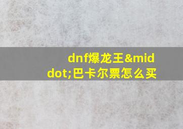 dnf爆龙王·巴卡尔票怎么买