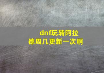 dnf玩转阿拉德周几更新一次啊