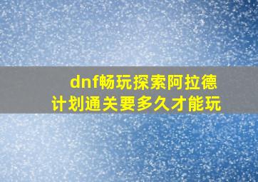 dnf畅玩探索阿拉德计划通关要多久才能玩