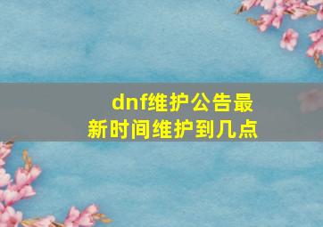 dnf维护公告最新时间维护到几点