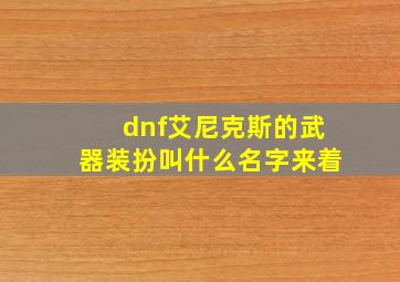 dnf艾尼克斯的武器装扮叫什么名字来着