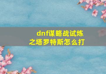 dnf谋略战试炼之塔罗特斯怎么打