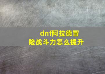 dnf阿拉德冒险战斗力怎么提升