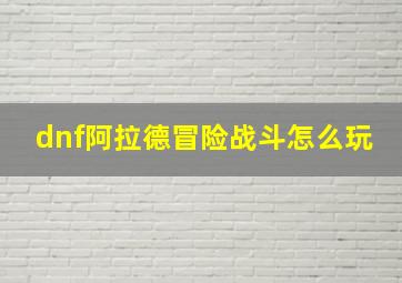 dnf阿拉德冒险战斗怎么玩