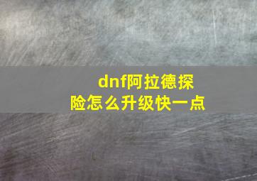 dnf阿拉德探险怎么升级快一点