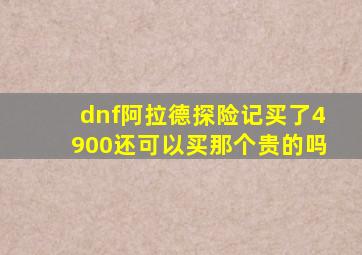 dnf阿拉德探险记买了4900还可以买那个贵的吗