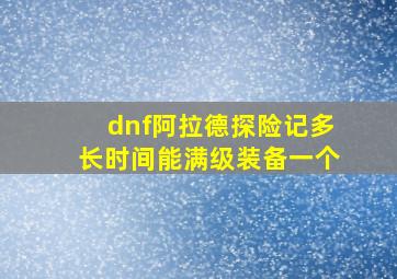 dnf阿拉德探险记多长时间能满级装备一个