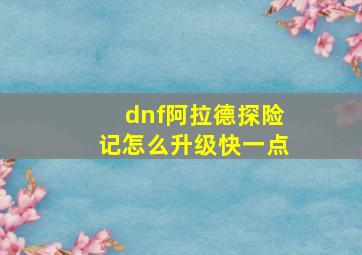 dnf阿拉德探险记怎么升级快一点