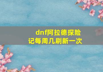 dnf阿拉德探险记每周几刷新一次