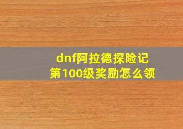 dnf阿拉德探险记第100级奖励怎么领