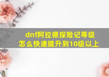 dnf阿拉德探险记等级怎么快速提升到10级以上